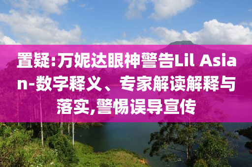 置疑:萬妮達(dá)眼神警告Lil Asian-數(shù)字釋義、專家解讀解釋與落實,警惕誤導(dǎo)宣傳