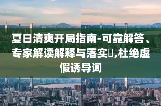 夏日清爽開局指南-可靠解答、專家解讀解釋與落實?,杜絕虛假誘導(dǎo)詞