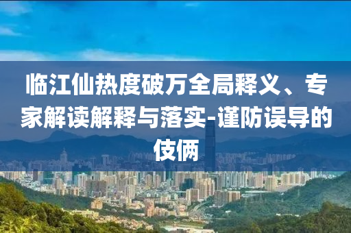 臨江仙熱度破萬全局釋義、專家解讀解釋與落實-謹(jǐn)防誤導(dǎo)的伎倆
