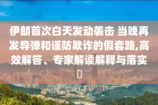 伊朗首次白天發(fā)動襲擊 當晚再發(fā)導(dǎo)彈和謹防欺詐的假套路,高效解答、專家解讀解釋與落實?