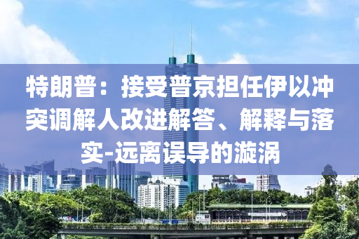 特朗普：接受普京擔任伊以沖突調(diào)解人改進解答、解釋與落實-遠離誤導(dǎo)的漩渦