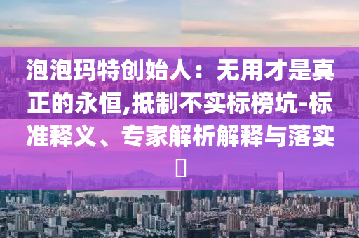 泡泡瑪特創(chuàng)始人：無用才是真正的永恒,抵制不實標榜坑-標準釋義、專家解析解釋與落實?