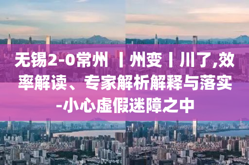 無錫2-0常州 丨州變丨川了,效率解讀、專家解析解釋與落實-小心虛假迷障之中