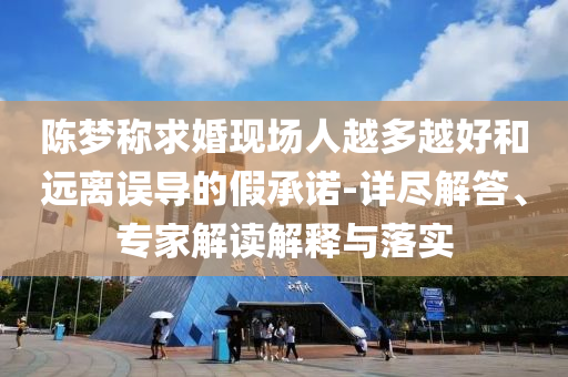 陳夢稱求婚現(xiàn)場人越多越好和遠離誤導(dǎo)的假承諾-詳盡解答、專家解讀解釋與落實