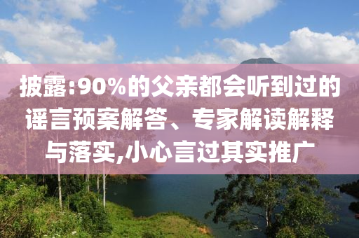 披露:90%的父親都會聽到過的謠言預(yù)案解答、專家解讀解釋與落實,小心言過其實推廣
