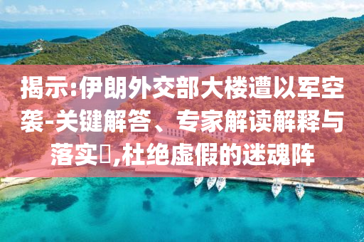 揭示:伊朗外交部大樓遭以軍空襲-關(guān)鍵解答、專家解讀解釋與落實?,杜絕虛假的迷魂陣