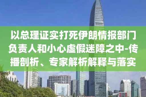 以總理證實(shí)打死伊朗情報(bào)部門負(fù)責(zé)人和小心虛假迷障之中-傳播剖析、專家解析解釋與落實(shí)