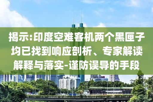 揭示:印度空難客機兩個黑匣子均已找到響應剖析、專家解讀解釋與落實-謹防誤導的手段