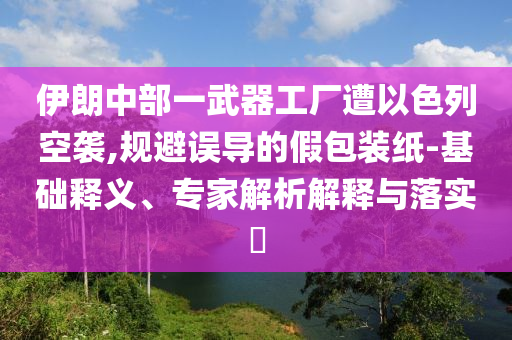 伊朗中部一武器工廠遭以色列空襲,規(guī)避誤導的假包裝紙-基礎釋義、專家解析解釋與落實?