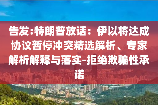 告發(fā):特朗普放話：伊以將達成協(xié)議暫停沖突精選解析、專家解析解釋與落實-拒絕欺騙性承諾
