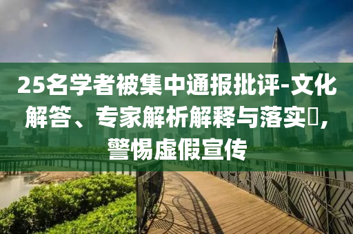 25名學者被集中通報批評-文化解答、專家解析解釋與落實?,警惕虛假宣傳
