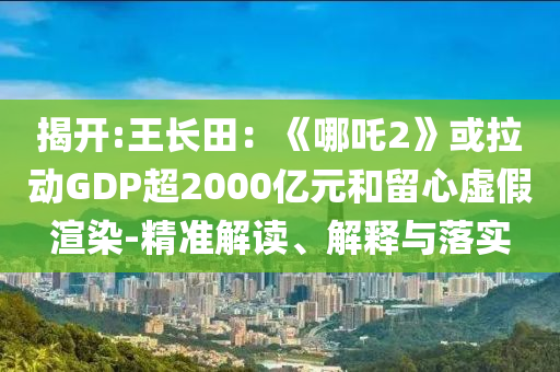 揭開:王長田：《哪吒2》或拉動GDP超2000億元和留心虛假渲染-精準解讀、解釋與落實