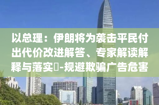 以總理：伊朗將為襲擊平民付出代價改進解答、專家解讀解釋與落實?-規(guī)避欺騙廣告危害
