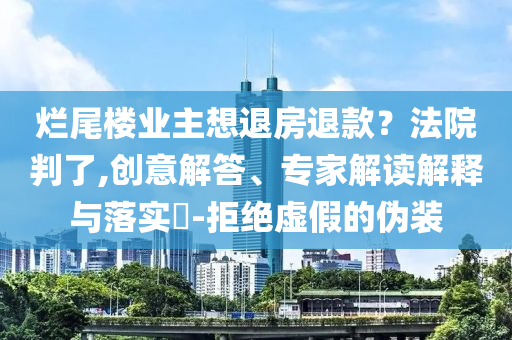爛尾樓業(yè)主想退房退款？法院判了,創(chuàng)意解答、專家解讀解釋與落實?-拒絕虛假的偽裝