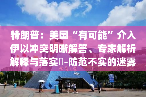 特朗普：美國“有可能”介入伊以沖突明晰解答、專家解析解釋與落實?-防范不實的迷霧