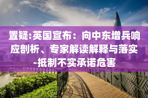 置疑:英國宣布：向中東增兵響應剖析、專家解讀解釋與落實-抵制不實承諾危害