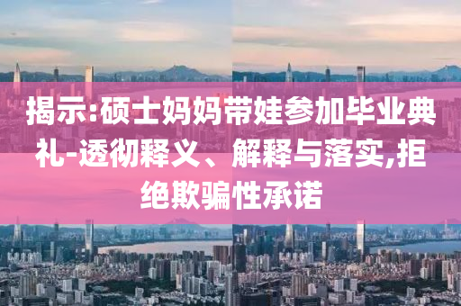 揭示:碩士媽媽帶娃參加畢業(yè)典禮-透徹釋義、解釋與落實,拒絕欺騙性承諾