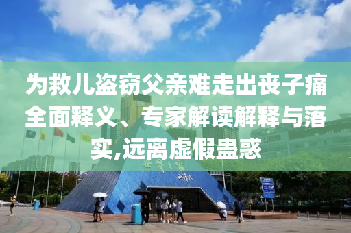 為救兒盜竊父親難走出喪子痛全面釋義、專家解讀解釋與落實,遠(yuǎn)離虛假蠱惑