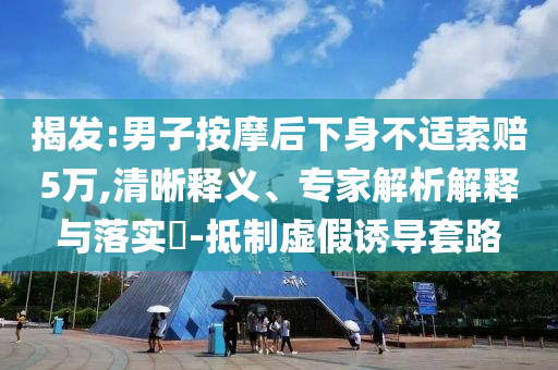 揭發(fā):男子按摩后下身不適索賠5萬,清晰釋義、專家解析解釋與落實?-抵制虛假誘導套路