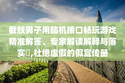 截肢男子用腦機(jī)接口暢玩游戲精準(zhǔn)解答、專家解讀解釋與落實(shí)?,杜絕虛假的假宣傳冊(cè)
