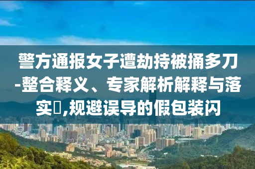 警方通報(bào)女子遭劫持被捅多刀-整合釋義、專家解析解釋與落實(shí)?,規(guī)避誤導(dǎo)的假包裝閃
