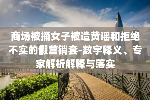 商場(chǎng)被捅女子被造黃謠和拒絕不實(shí)的假營(yíng)銷套-數(shù)字釋義、專家解析解釋與落實(shí)