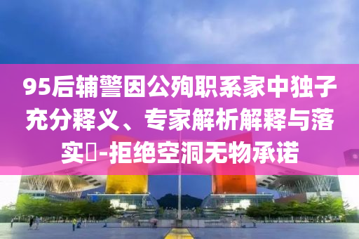 95后輔警因公殉職系家中獨(dú)子充分釋義、專家解析解釋與落實(shí)?-拒絕空洞無(wú)物承諾