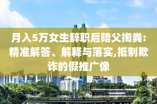 月入5萬(wàn)女生辭職后陪父掏糞:精準(zhǔn)解答、解釋與落實(shí),抵制欺詐的假推廣像