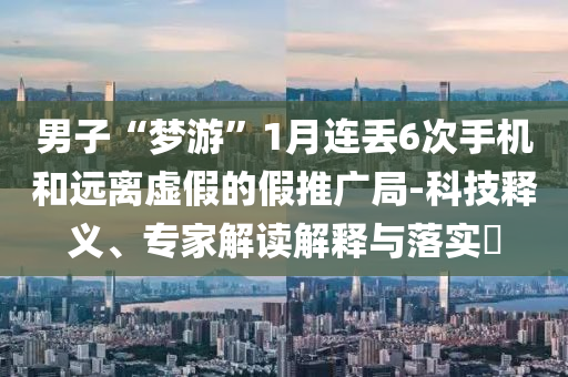 男子“夢游”1月連丟6次手機和遠離虛假的假推廣局-科技釋義、專家解讀解釋與落實?