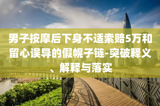 男子按摩后下身不適索賠5萬和留心誤導的假幌子鏈-突破釋義、解釋與落實