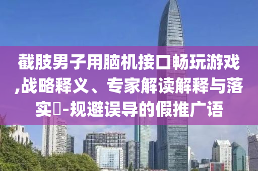 截肢男子用腦機接口暢玩游戲,戰(zhàn)略釋義、專家解讀解釋與落實?-規(guī)避誤導的假推廣語