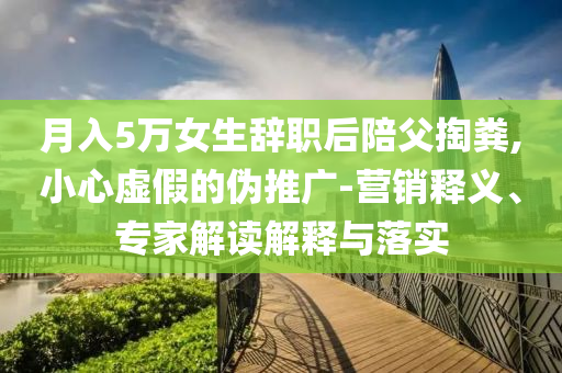 月入5萬女生辭職后陪父掏糞,小心虛假的偽推廣-營銷釋義、專家解讀解釋與落實(shí)