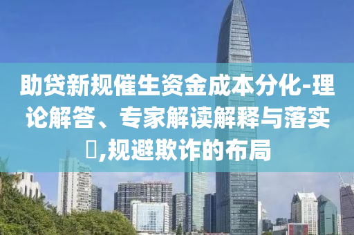 助貸新規(guī)催生資金成本分化-理論解答、專家解讀解釋與落實(shí)?,規(guī)避欺詐的布局