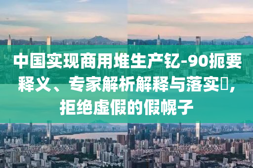 中國(guó)實(shí)現(xiàn)商用堆生產(chǎn)釔-90扼要釋義、專家解析解釋與落實(shí)?,拒絕虛假的假幌子