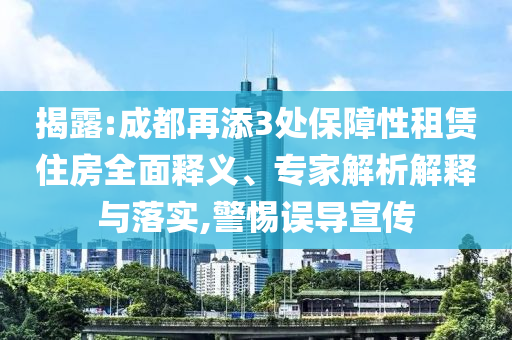 揭露:成都再添3處保障性租賃住房全面釋義、專家解析解釋與落實(shí),警惕誤導(dǎo)宣傳