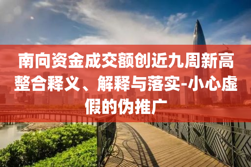 南向資金成交額創(chuàng)近九周新高整合釋義、解釋與落實-小心虛假的偽推廣