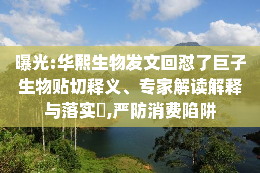曝光:華熙生物發(fā)文回懟了巨子生物貼切釋義、專家解讀解釋與落實?,嚴防消費陷阱