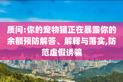 質(zhì)問:你的寵物貓正在暴露你的余額預(yù)防解答、解釋與落實,防范虛假誘騙