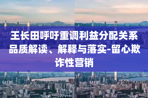 王長田呼吁重調(diào)利益分配關(guān)系品質(zhì)解讀、解釋與落實-留心欺詐性營銷