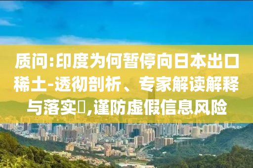 質(zhì)問:印度為何暫停向日本出口稀土-透徹剖析、專家解讀解釋與落實?,謹防虛假信息風(fēng)險