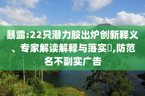 暴露:22只潛力股出爐創(chuàng)新釋義、專家解讀解釋與落實?,防范名不副實廣告