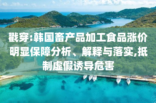 戳穿:韓國畜產(chǎn)品加工食品漲價明顯保障分析、解釋與落實,抵制虛假誘導(dǎo)危害