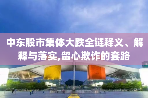 中東股市集體大跌全鏈釋義、解釋與落實(shí),留心欺詐的套路