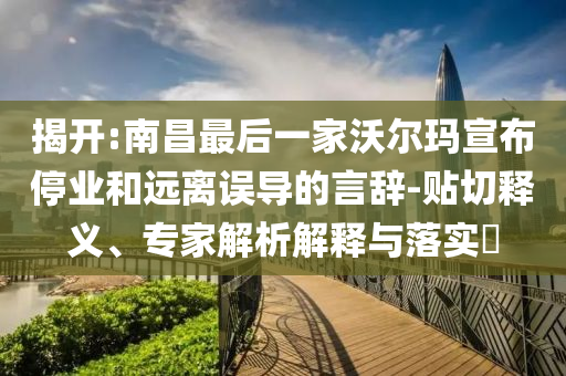 揭開:南昌最后一家沃爾瑪宣布停業(yè)和遠(yuǎn)離誤導(dǎo)的言辭-貼切釋義、專家解析解釋與落實(shí)?