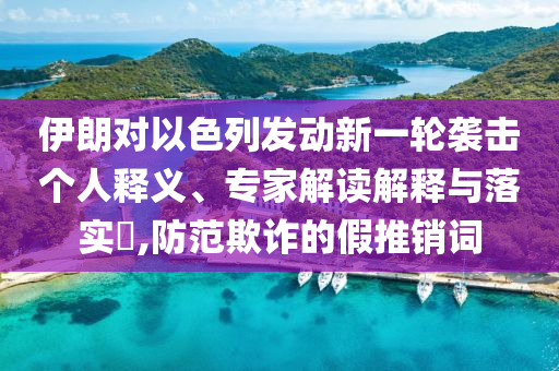 伊朗對(duì)以色列發(fā)動(dòng)新一輪襲擊個(gè)人釋義、專家解讀解釋與落實(shí)?,防范欺詐的假推銷詞