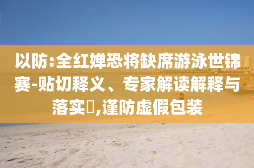以防:全紅嬋恐將缺席游泳世錦賽-貼切釋義、專家解讀解釋與落實(shí)?,謹(jǐn)防虛假包裝