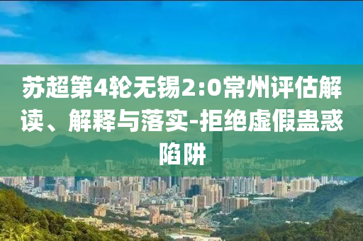 蘇超第4輪無(wú)錫2:0常州評(píng)估解讀、解釋與落實(shí)-拒絕虛假蠱惑陷阱