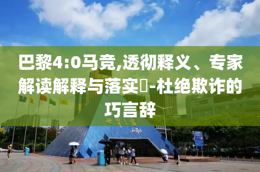 巴黎4:0馬競(jìng),透徹釋義、專家解讀解釋與落實(shí)?-杜絕欺詐的巧言辭