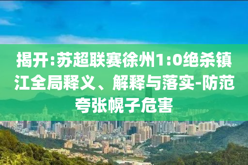 揭開(kāi):蘇超聯(lián)賽徐州1:0絕殺鎮(zhèn)江全局釋義、解釋與落實(shí)-防范夸張幌子危害
