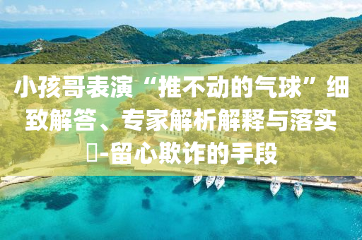 小孩哥表演“推不動(dòng)的氣球”細(xì)致解答、專家解析解釋與落實(shí)?-留心欺詐的手段